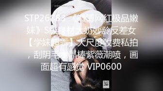 STP26883 《微博网红极品嫩妹》S级身材大奶妙龄反差女【学妹超乖】大尺度收费私拍，刮阴毛水晶棒紫薇潮喷，画面超有感觉 VIP0600