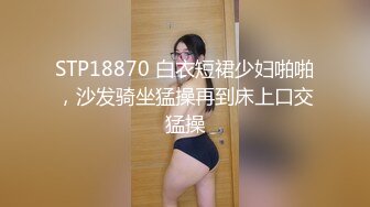 STP18870 白衣短裙少妇啪啪，沙发骑坐猛操再到床上口交猛操