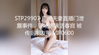 STP29907 广州夫妻直播门泄露事件，现场表演活春宫 被传到朋友圈 VIP0600