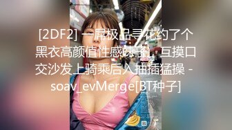 [2DF2] 一屌极品寻花约了个黑衣高颜值性感妹子，互摸口交沙发上骑乘后入抽插猛操 - soav_evMerge[BT种子]