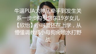 牛逼PUA大神从牵手到发生关系一步步勾引房东19岁女儿【欣怡】小可爱还在上学，从懵懂调教成小母狗肏喷水打野战