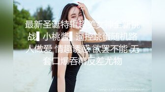 最新圣诞特辑超美女神全新挑战▌小桃酱▌遥控跳蛋随机路人做爱 情趣诱惑 欲罢不能 无套口爆吞精反差尤物