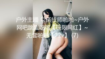 户外主播 勾搭技师啪啪~户外网吧跳蛋吃鸡【极限网红】~无套啪啪【22v】 (7)