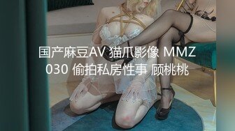 国产麻豆AV 猫爪影像 MMZ030 偷拍私房性事 顾桃桃