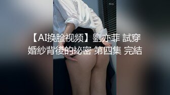 【AI换脸视频】劉亦菲 試穿婚紗背後的祕密 第四集 完結