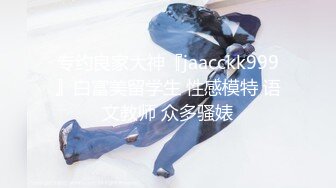 专约良家大神『jaacckk999』白富美留学生 性感模特 语文教师 众多骚婊