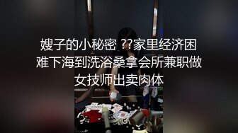 嫂子的小秘密 ??家里经济困难下海到洗浴桑拿会所兼职做女技师出卖肉体