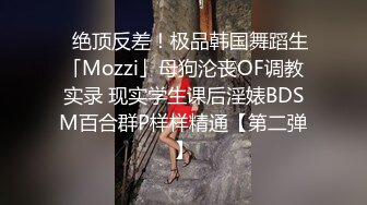 ✨绝顶反差！极品韩国舞蹈生「Mozzi」母狗沦丧OF调教实录 现实学生课后淫婊BDSM百合群P样样精通【第二弹】