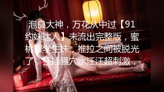 泡良大神，万花从中过【91约妹达人】未流出完整版，蜜桃臀学生妹，推拉之间被脱光了，狂插骚穴水汪汪超刺激，