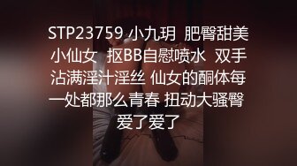 STP23759 小九玥  肥臀甜美小仙女  抠BB自慰喷水  双手沾满淫汁淫丝 仙女的酮体每一处都那么青春 扭动大骚臀 爱了爱了