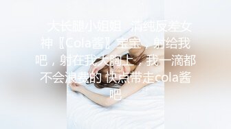 ✿大长腿小姐姐✿清纯反差女神〖Cola酱〗宝宝，射给我吧，射在我大胸上，我一滴都不会浪费的 快点带走cola酱吧