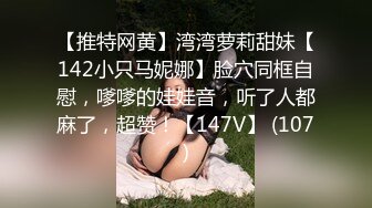 【推特网黄】湾湾萝莉甜妹【142小只马妮娜】脸穴同框自慰，嗲嗲的娃娃音，听了人都麻了，超赞！【147V】 (107)