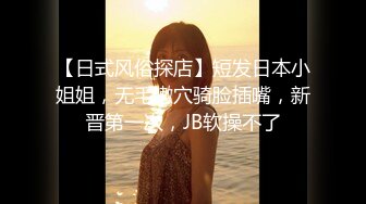 【日式风俗探店】短发日本小姐姐，无毛嫩穴骑脸插嘴，新晋第一次，JB软操不了