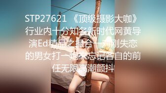 STP27621 《顶级摄影大咖》行业内十分知名新时代网黄导演Ed精品之撮合一对刚失恋的男女打一炮来忘记各自的前任无限高潮颤抖