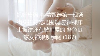 抓奸集锦-特精甄选第一现场街头扭打吃瓜围观 赤裸裸床上被逮还有被割屌的 各色良家女神狼狈瞬间 (187)