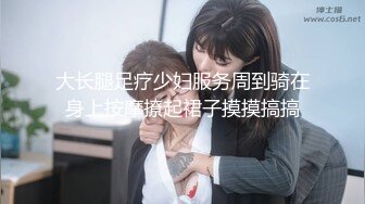 大长腿足疗少妇服务周到骑在身上按摩撩起裙子摸摸搞搞