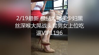 2/19最新 极品尤物美少妇黑丝深喉大屌战头套男女上位吃逼VIP1196