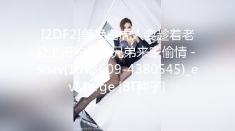 [2DF2]美艳白虎人妻趁着老公上班约他好兄弟来家偷情 - soav(1073609-4380545)_evMerge [BT种子]