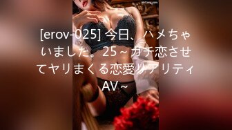 [erov-025] 今日、ハメちゃいました。25～ガチ恋させてヤリまくる恋愛リアリティAV～