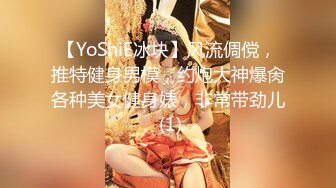 【YoShiE冰块】风流倜傥，推特健身男模，约炮大神爆肏各种美女健身婊，非常带劲儿 (1)