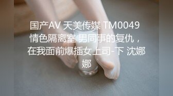 国产AV 天美传媒 TM0049 情色隔离室 男同事的复仇，在我面前爆插女上司-下 沈娜娜