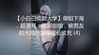 【小白白成都大学】御姐下海，超漂亮，撒尿啪啪，被男友的大鸡巴操得欲仙欲死 (4)