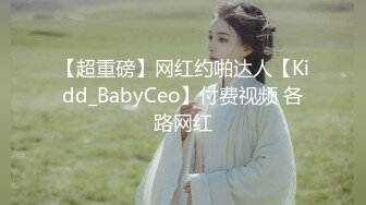 【超重磅】网红约啪达人【Kidd_BabyCeo】付费视频 各路网红