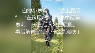 ❤️白瘦小萝莉❤️“想上厕所” “在这尿吧” 05高中反差萝莉， 无套后入嫩白屁股。 事后解释了很久什么是潮吹 (2)