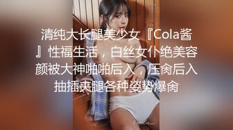 清纯大长腿美少女『Cola酱』性福生活，白丝女仆绝美容颜被大神啪啪后入，压肏后入抽插夹腿各种姿势爆肏