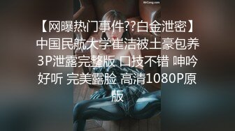 【网曝热门事件??白金泄密】中国民航大学崔洁被土豪包养3P泄露完整版 口技不错 呻吟好听 完美露脸 高清1080P原版