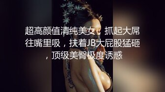 超高颜值清纯美女，抓起大屌往嘴里吸，扶着JB大屁股猛砸，顶级美臀极度诱惑