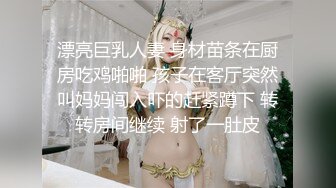 漂亮巨乳人妻 身材苗条在厨房吃鸡啪啪 孩子在客厅突然叫妈妈闯入吓的赶紧蹲下 转转房间继续 射了一肚皮