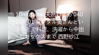 10musume 天然むすめ 040224_01 レンタル奥さんということで料理、洗濯から中出しセックスまで 西野紗江