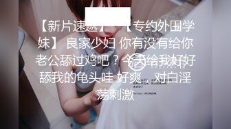 【新片速遞】   【专约外围学妹】 良家少妇 你有没有给你老公舔过鸡吧？今天给我好好舔我的龟头哇 好爽，对白淫荡刺激