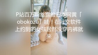 P站百万粉丝露脸日本网黄「obokozu」哇！在社交软件上约到的女孩居然没穿内裤就来