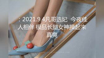 ：2021.9.4凡哥选妃  今夜佳人相伴 极品长腿女神操起来真爽