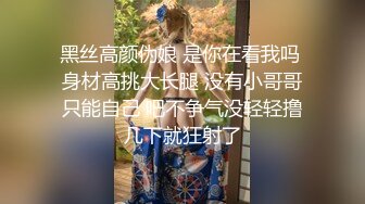 “卧槽 鸡巴真大 受不了了”小姨子和闺蜜【完整版98分钟已上传下面】