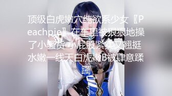 顶级白虎嫩穴纯欲系少女〖Peachpie〗在车里被狠狠地操了小骚货 小屁股紧实又翘挺 水嫩一线天白虎嫩B被肆意蹂躏