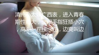 清纯小太妹广西表，进入青春期性瘾大，三根手指狂插小穴，高潮一茬接一茬，边爽叫边喊疼！