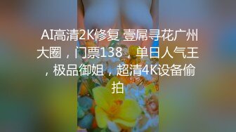  AI高清2K修复 壹屌寻花广州大圈，门票138，单日人气王，极品御姐，超清4K设备偷拍