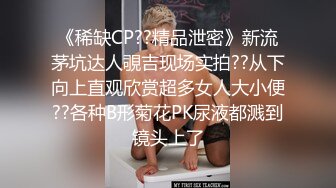 《稀缺CP??精品泄密》新流茅坑达人覗吉现场实拍??从下向上直观欣赏超多女人大小便??各种B形菊花PK尿液都溅到镜头上了