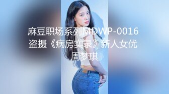 麻豆职场系列MDWP-0016 盗摄《病房实录》新人女优 周梦琪