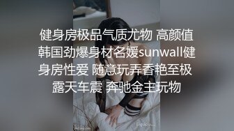 健身房极品气质尤物 高颜值韩国劲爆身材名媛sunwall健身房性爱 随意玩弄香艳至极 露天车震 奔驰金主玩物