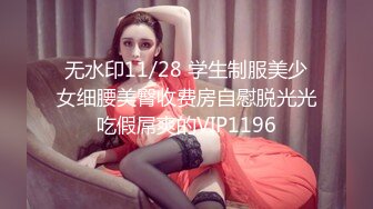 无水印11/28 学生制服美少女细腰美臀收费房自慰脱光光吃假屌爽的VIP1196