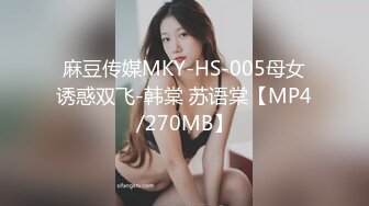 麻豆传媒MKY-HS-005母女诱惑双飞-韩棠 苏语棠【MP4/270MB】