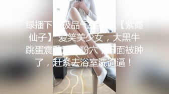 绿播下海极品气质御姐【紫霞仙子】 爱笑美少女，大黑牛跳蛋震动清纯粉穴，下面被肿了，赶紧去浴室洗逼逼！