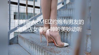 推特新人EMEIZ约炮有男友的宠物店女老板 呻吟美妙动听