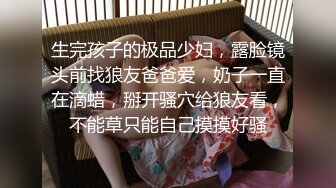 生完孩子的极品少妇，露脸镜头前找狼友爸爸爱，奶子一直在滴蜡，掰开骚穴给狼友看，不能草只能自己摸摸好骚