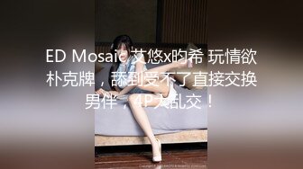 ED Mosaic 艾悠x昀希 玩情欲朴克牌，舔到受不了直接交换男伴，4P大乱交！