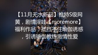 【11月无水新品】推特S级网黄，剧情淫娃【moremore】福利作品，抵挡不住瑜伽诱惑，引诱瑜伽教练激情性爱